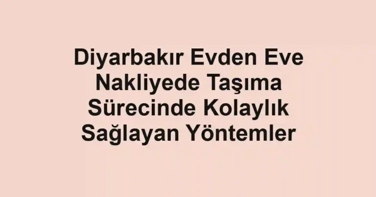 Diyarbakır Evden Eve Nakliyede Taşıma Sürecinde Kolaylık Sağlayan Yöntemler