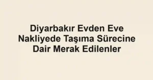 Diyarbakır Evden Eve Nakliyede Taşıma Sürecine Dair Merak Edilenler