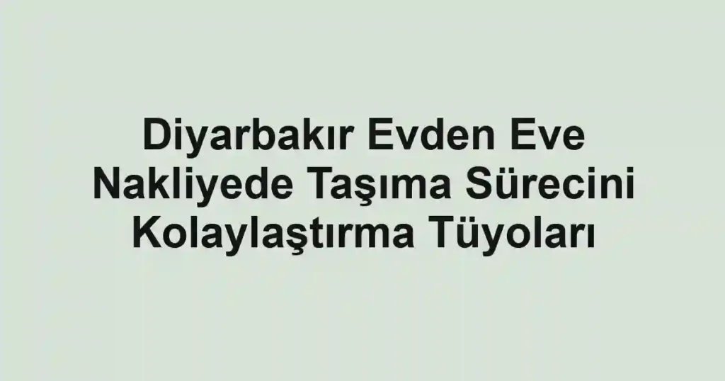 Diyarbakır Evden Eve Nakliyede Taşıma Sürecini Kolaylaştırma Tüyoları