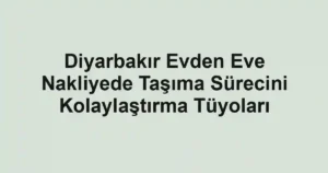 Diyarbakır Evden Eve Nakliyede Taşıma Sürecini Kolaylaştırma Tüyoları