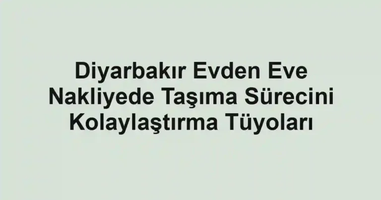 Diyarbakır Evden Eve Nakliyede Taşıma Sürecini Kolaylaştırma Tüyoları