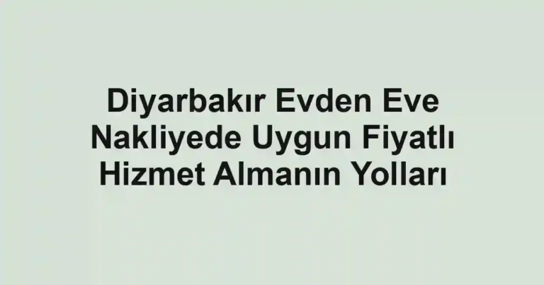 Diyarbakır Evden Eve Nakliyede Uygun Fiyatlı Hizmet Almanın Yolları