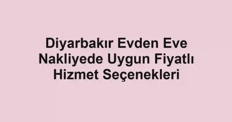 Diyarbakır Evden Eve Nakliyede Uygun Fiyatlı Hizmet Seçenekleri
