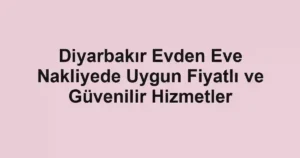 Diyarbakır Evden Eve Nakliyede Uygun Fiyatlı ve Güvenilir Hizmetler