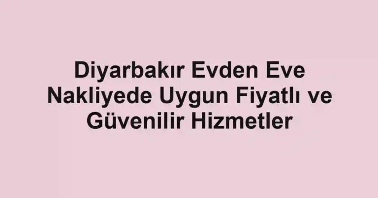 Diyarbakır Evden Eve Nakliyede Uygun Fiyatlı ve Güvenilir Hizmetler