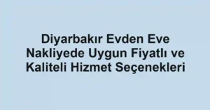 Diyarbakır Evden Eve Nakliyede Uygun Fiyatlı ve Kaliteli Hizmet Seçenekleri