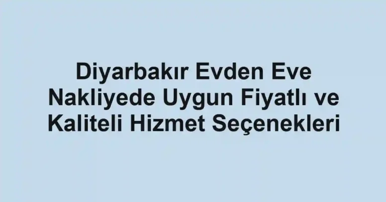 Diyarbakır Evden Eve Nakliyede Uygun Fiyatlı ve Kaliteli Hizmet Seçenekleri