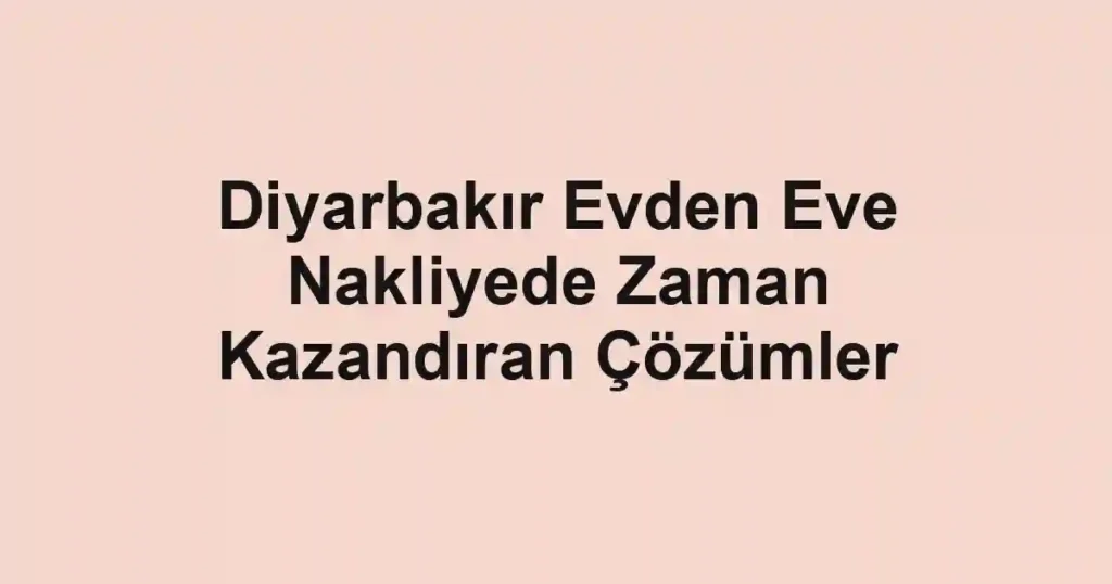 Diyarbakır Evden Eve Nakliyede Zaman Kazandıran Çözümler