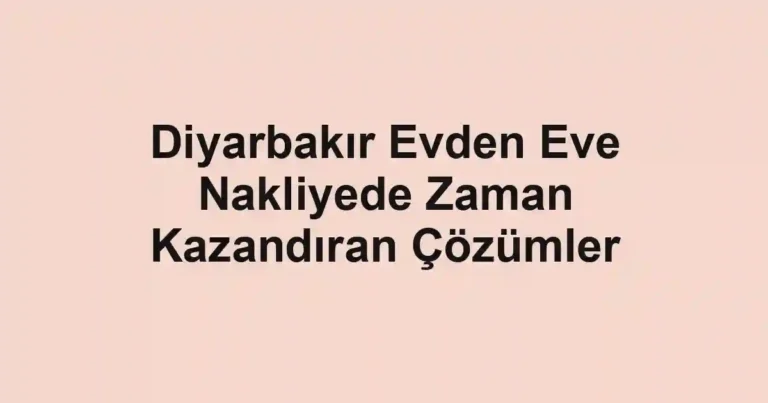 Diyarbakır Evden Eve Nakliyede Zaman Kazandıran Çözümler
