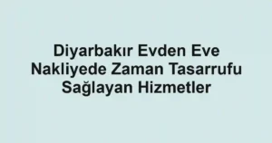 Diyarbakır Evden Eve Nakliyede Zaman Tasarrufu Sağlayan Hizmetler