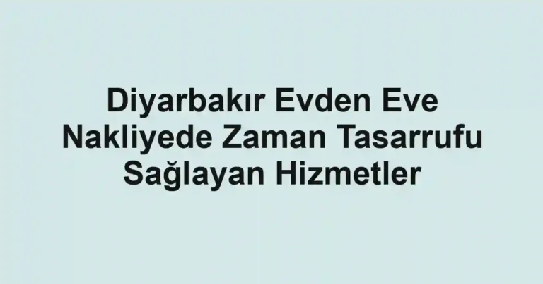 Diyarbakır Evden Eve Nakliyede Zaman Tasarrufu Sağlayan Hizmetler
