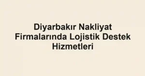 Diyarbakır Nakliyat Firmalarında Lojistik Destek Hizmetleri