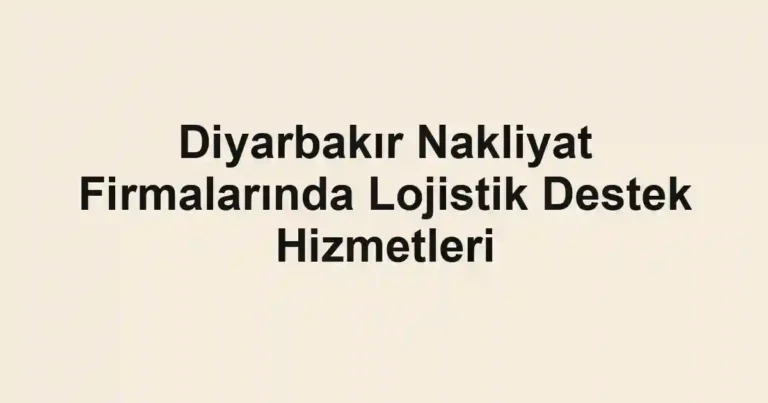 Diyarbakır Nakliyat Firmalarında Lojistik Destek Hizmetleri