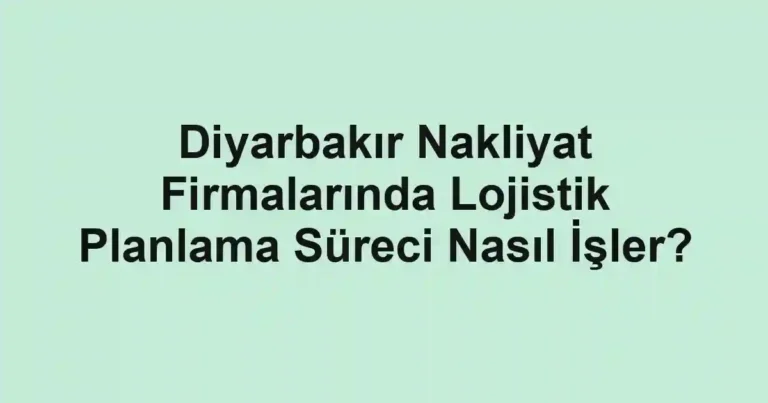 Diyarbakır Nakliyat Firmalarında Lojistik Planlama Süreci Nasıl İşler?