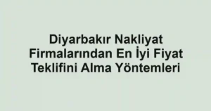 Diyarbakır Nakliyat Firmalarından En İyi Fiyat Teklifini Alma Yöntemleri
