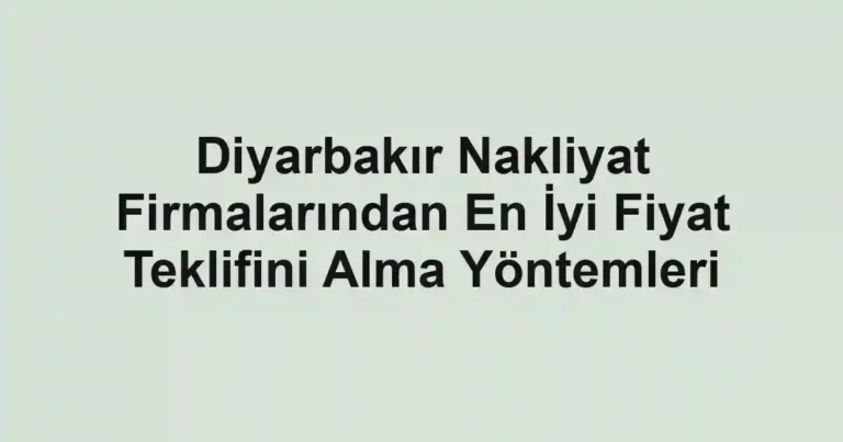 Diyarbakır Nakliyat Firmalarından En İyi Fiyat Teklifini Alma Yöntemleri
