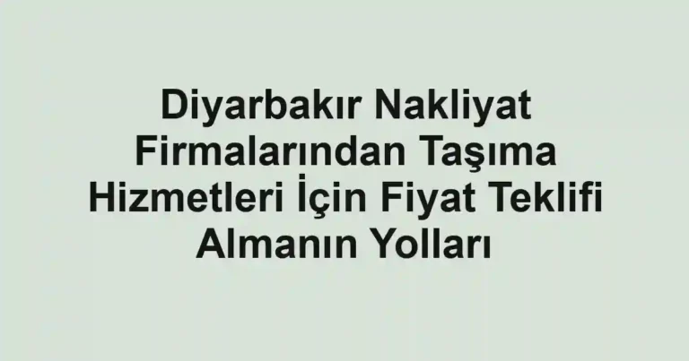 Diyarbakır Nakliyat Firmalarından Taşıma Hizmetleri İçin Fiyat Teklifi Almanın Yolları