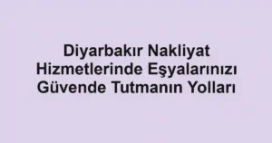 Diyarbakır Nakliyat Hizmetlerinde Eşyalarınızı Güvende Tutmanın Yolları