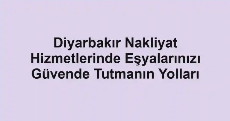 Diyarbakır Nakliyat Hizmetlerinde Eşyalarınızı Güvende Tutmanın Yolları