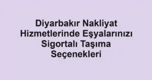 Diyarbakır Nakliyat Hizmetlerinde Eşyalarınızı Sigortalı Taşıma Seçenekleri