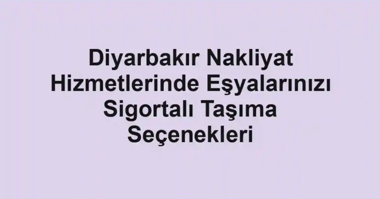 Diyarbakır Nakliyat Hizmetlerinde Eşyalarınızı Sigortalı Taşıma Seçenekleri
