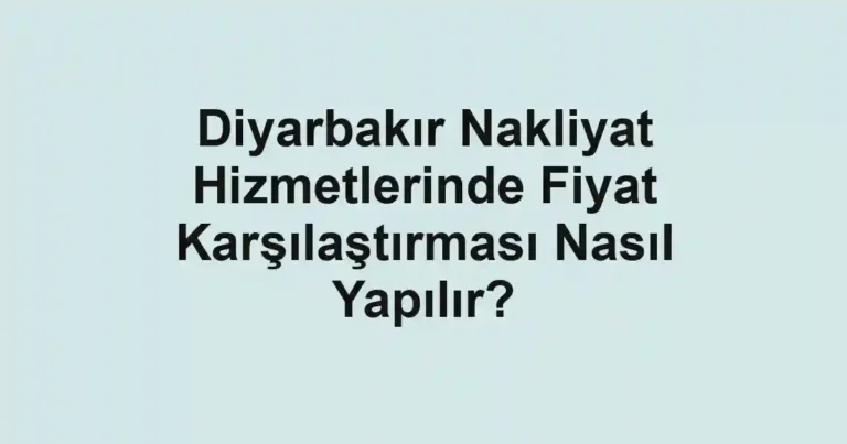 Diyarbakır Nakliyat Hizmetlerinde Fiyat Karşılaştırması Nasıl Yapılır?