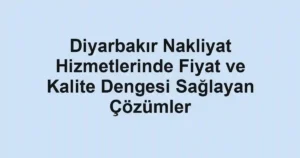 Diyarbakır Nakliyat Hizmetlerinde Fiyat ve Kalite Dengesi Sağlayan Çözümler