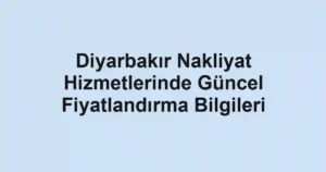 Diyarbakır Nakliyat Hizmetlerinde Güncel Fiyatlandırma Bilgileri