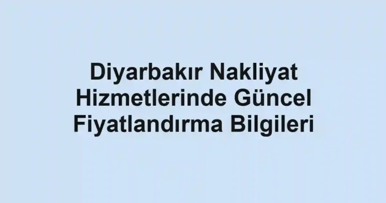 Diyarbakır Nakliyat Hizmetlerinde Güncel Fiyatlandırma Bilgileri