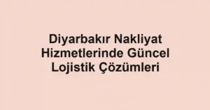Diyarbakır Nakliyat Hizmetlerinde Güncel Lojistik Çözümleri