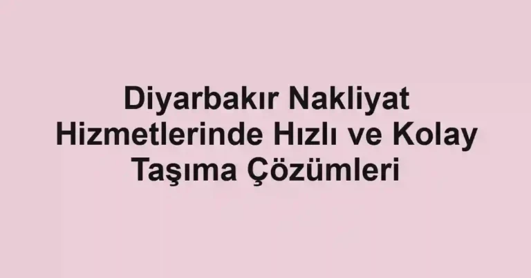 Diyarbakır Nakliyat Hizmetlerinde Hızlı ve Kolay Taşıma Çözümleri