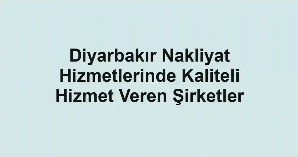 Diyarbakır Nakliyat Hizmetlerinde Kaliteli Hizmet Veren Şirketler