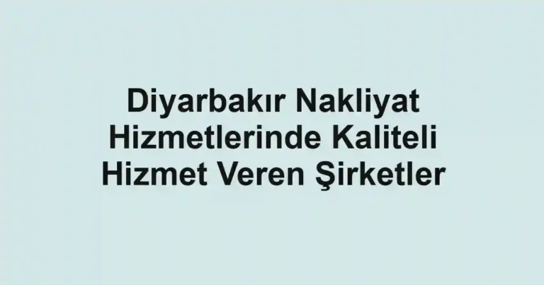 Diyarbakır Nakliyat Hizmetlerinde Kaliteli Hizmet Veren Şirketler