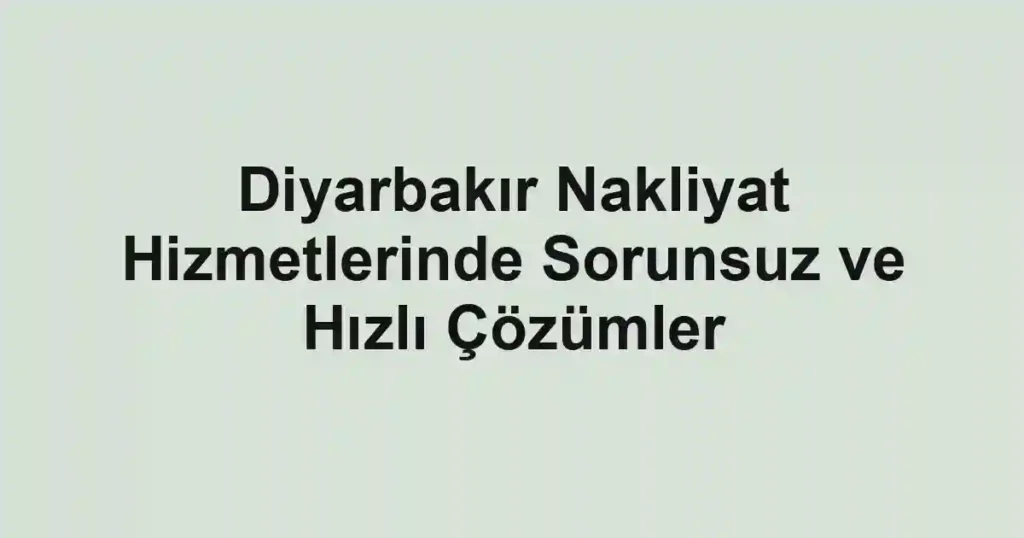 Diyarbakır Nakliyat Hizmetlerinde Sorunsuz ve Hızlı Çözümler