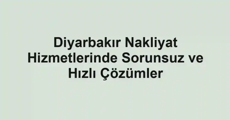 Diyarbakır Nakliyat Hizmetlerinde Sorunsuz ve Hızlı Çözümler