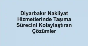 Diyarbakır Nakliyat Hizmetlerinde Taşıma Sürecini Kolaylaştıran Çözümler