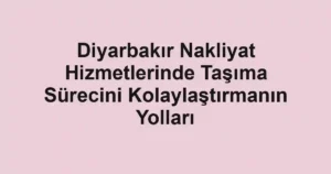 Diyarbakır Nakliyat Hizmetlerinde Taşıma Sürecini Kolaylaştırmanın Yolları