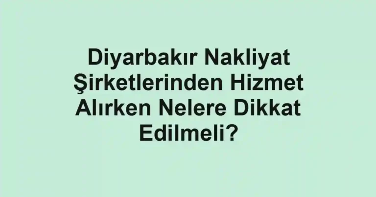 Diyarbakır Nakliyat Şirketlerinden Hizmet Alırken Nelere Dikkat Edilmeli?
