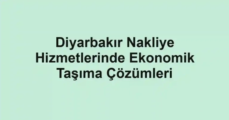 Diyarbakır Nakliye Hizmetlerinde Ekonomik Taşıma Çözümleri