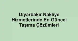 Diyarbakır Nakliye Hizmetlerinde En Güncel Taşıma Çözümleri