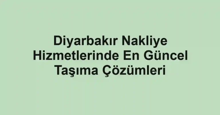Diyarbakır Nakliye Hizmetlerinde En Güncel Taşıma Çözümleri