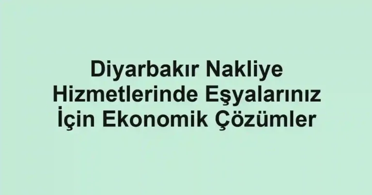 Diyarbakır Nakliye Hizmetlerinde Eşyalarınız İçin Ekonomik Çözümler