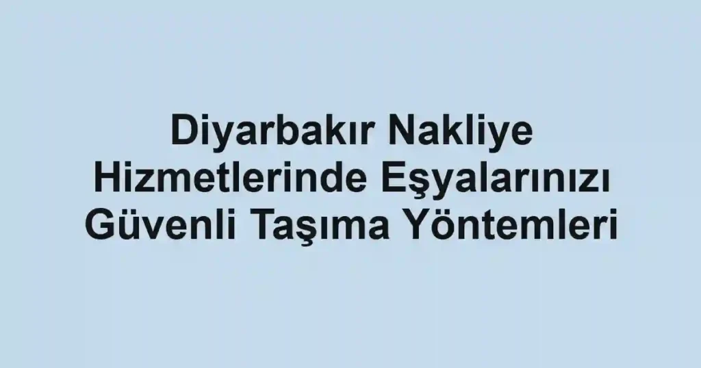 Diyarbakır Nakliye Hizmetlerinde Eşyalarınızı Güvenli Taşıma Yöntemleri