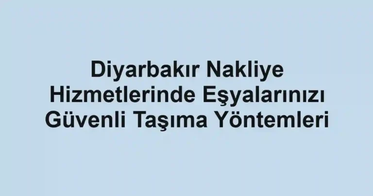 Diyarbakır Nakliye Hizmetlerinde Eşyalarınızı Güvenli Taşıma Yöntemleri