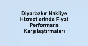 Diyarbakır Nakliye Hizmetlerinde Fiyat Performans Karşılaştırmaları