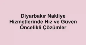 Diyarbakır Nakliye Hizmetlerinde Hız ve Güven Öncelikli Çözümler