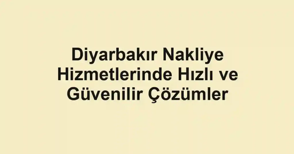 Diyarbakır Nakliye Hizmetlerinde Hızlı ve Güvenilir Çözümler