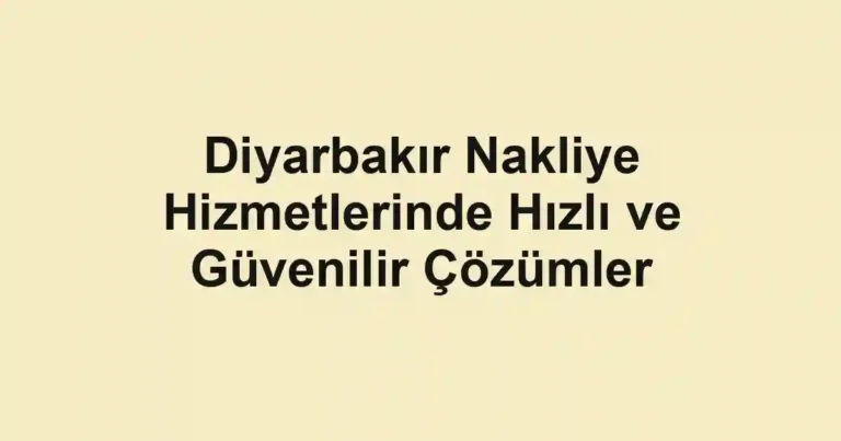 Diyarbakır Nakliye Hizmetlerinde Hızlı ve Güvenilir Çözümler