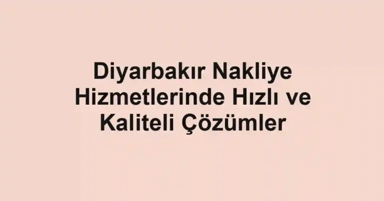 Diyarbakır Nakliye Hizmetlerinde Hızlı ve Kaliteli Çözümler