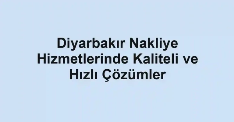 Diyarbakır Nakliye Hizmetlerinde Kaliteli ve Hızlı Çözümler